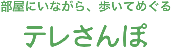 部屋にいながら、歩いてめぐる テレさんぽ